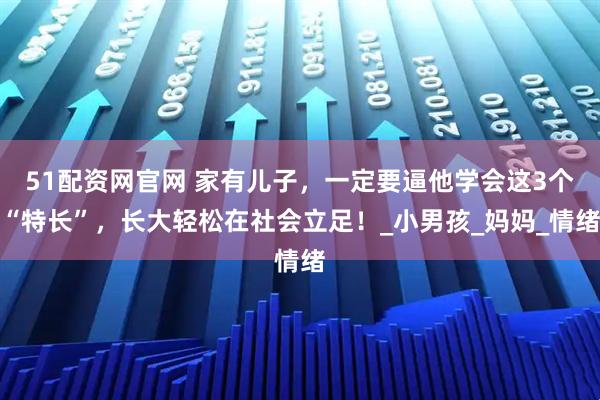51配资网官网 家有儿子，一定要逼他学会这3个“特长”，长大轻松在社会立足！_小男孩_妈妈_情绪