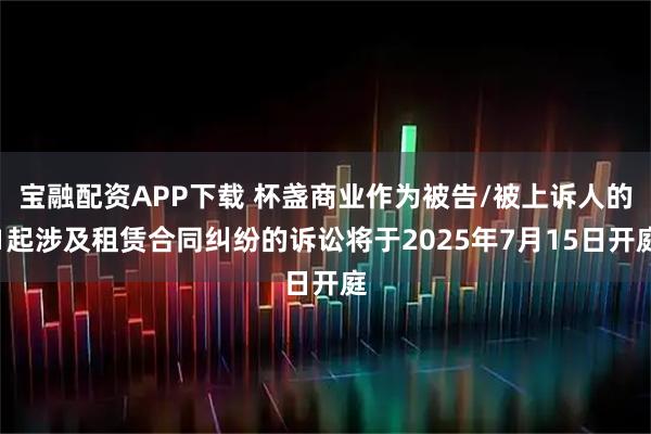 宝融配资APP下载 杯盏商业作为被告/被上诉人的1起涉及租赁合同纠纷的诉讼将于2025年7月15日开庭