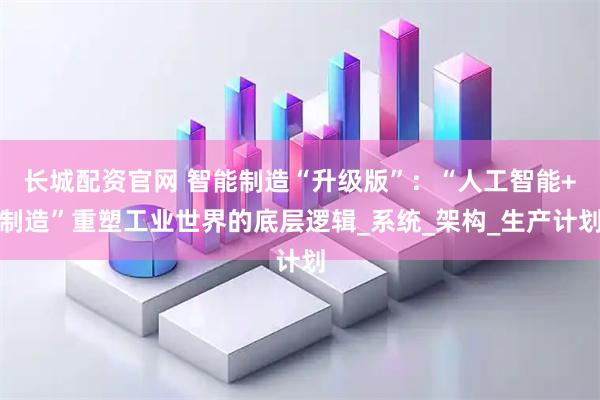 长城配资官网 智能制造“升级版”：“人工智能+制造”重塑工业世界的底层逻辑_系统_架构_生产计划