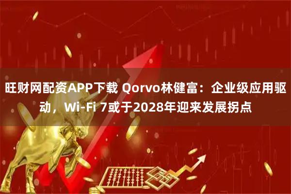 旺财网配资APP下载 Qorvo林健富：企业级应用驱动，Wi-Fi 7或于2028年迎来发展拐点