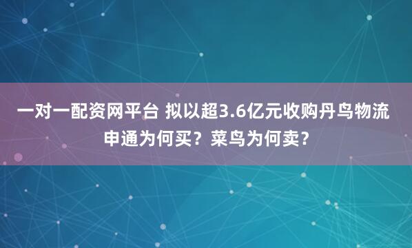 一对一配资网平台 拟以超3.6亿元收购丹鸟物流 申通为何买？菜鸟为何卖？