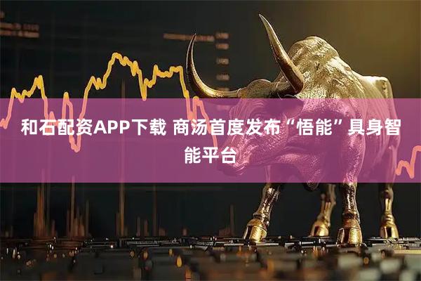 和石配资APP下载 商汤首度发布“悟能”具身智能平台