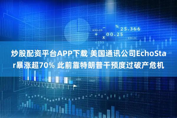 炒股配资平台APP下载 美国通讯公司EchoStar暴涨超70% 此前靠特朗普干预度过破产危机