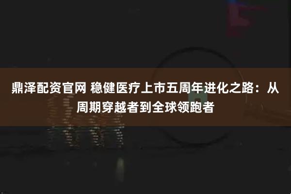 鼎泽配资官网 稳健医疗上市五周年进化之路：从周期穿越者到全球领跑者