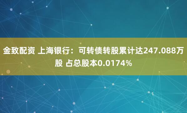 金致配资 上海银行：可转债转股累计达247.088万股 占总股本0.0174%