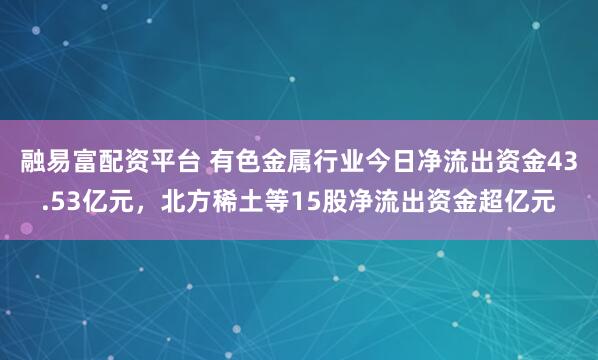 融易富配资平台 有色金属行业今日净流出资金43.53亿元，北方稀土等15股净流出资金超亿元