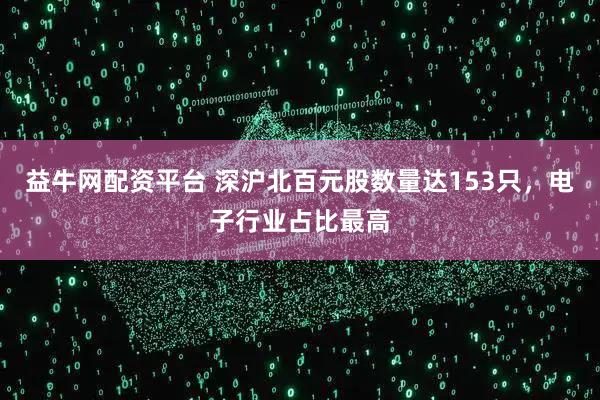 益牛网配资平台 深沪北百元股数量达153只，电子行业占比最高