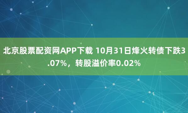 北京股票配资网APP下载 10月31日烽火转债下跌3.07%，转股溢价率0.02%