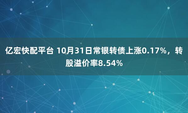 亿宏快配平台 10月31日常银转债上涨0.17%，转股溢价率8.54%