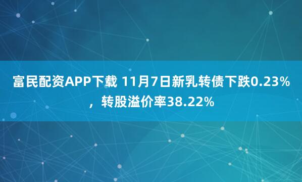 富民配资APP下载 11月7日新乳转债下跌0.23%，转股溢价率38.22%