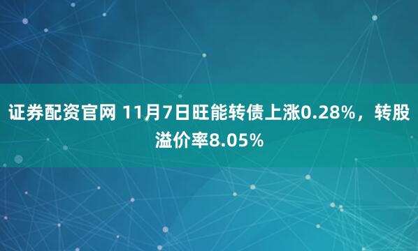 证券配资官网 11月7日旺能转债上涨0.28%，转股溢价率8.05%