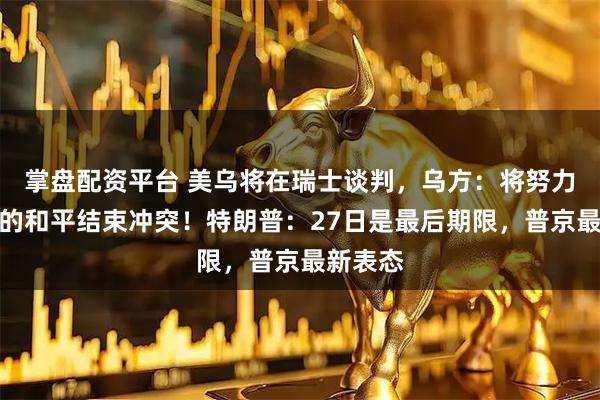 掌盘配资平台 美乌将在瑞士谈判，乌方：将努力以体面的和平结束冲突！特朗普：27日是最后期限，普京最新表态