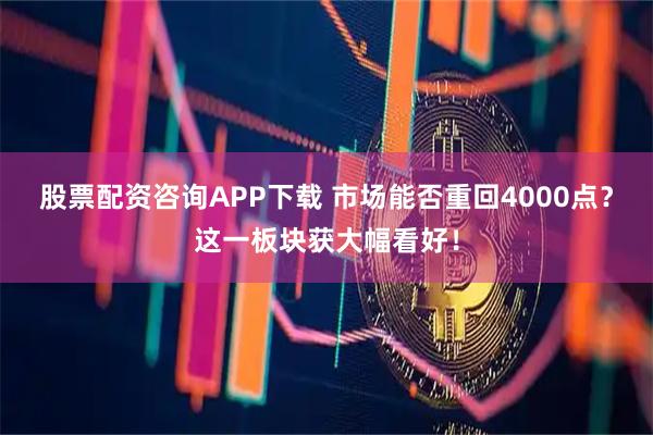 股票配资咨询APP下载 市场能否重回4000点？这一板块获大幅看好！