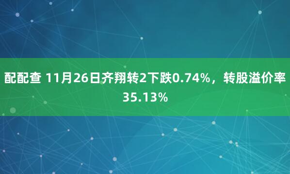 配配查 11月26日齐翔转2下跌0.74%，转股溢价率35.13%