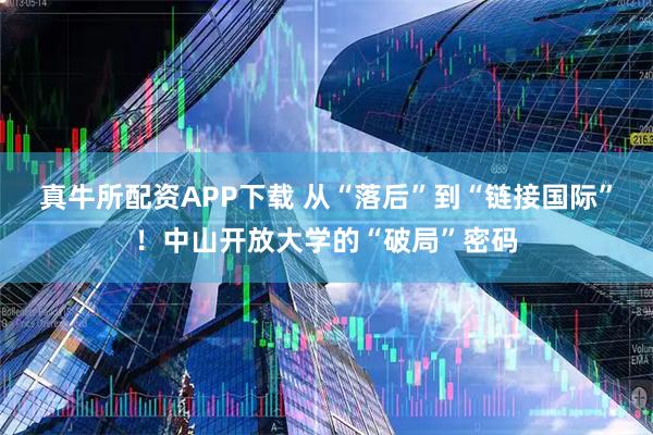 真牛所配资APP下载 从“落后”到“链接国际”！中山开放大学的“破局”密码
