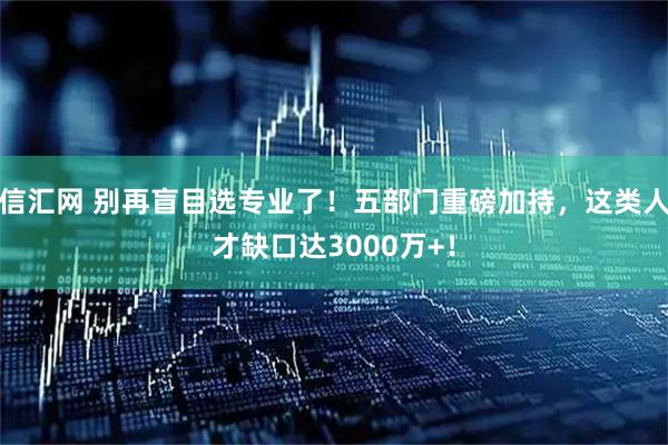 信汇网 别再盲目选专业了！五部门重磅加持，这类人才缺口达3000万+！