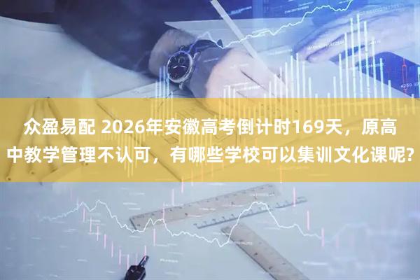 众盈易配 2026年安徽高考倒计时169天，原高中教学管理不认可，有哪些学校可以集训文化课呢?
