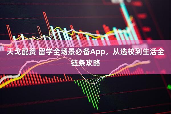 天戈配资 留学全场景必备App，从选校到生活全链条攻略