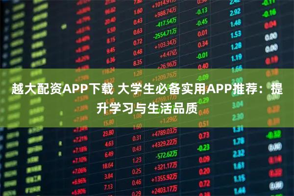 越大配资APP下载 大学生必备实用APP推荐：提升学习与生活品质