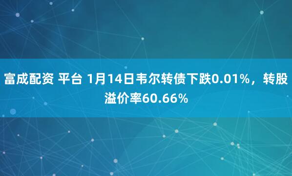 富成配资 平台 1月14日韦尔转债下跌0.01%，转股溢价率60.66%