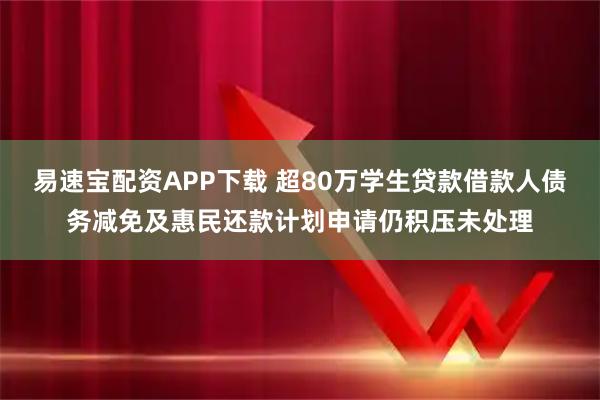 易速宝配资APP下载 超80万学生贷款借款人债务减免及惠民还款计划申请仍积压未处理