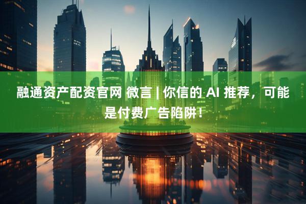 融通资产配资官网 微言 | 你信的 AI 推荐，可能是付费广告陷阱！