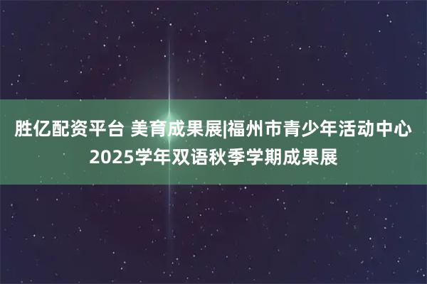 胜亿配资平台 美育成果展|福州市青少年活动中心2025学年双语秋季学期成果展