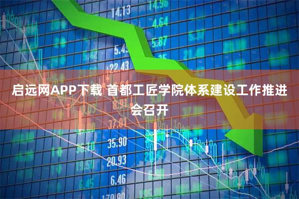 启远网APP下载 首都工匠学院体系建设工作推进会召开