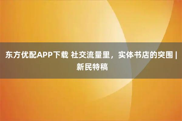 东方优配APP下载 社交流量里，实体书店的突围 | 新民特稿