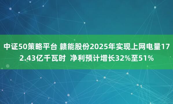 中证50策略平台 赣能股份2025年实现上网电量172.43亿千瓦时  净利预计增长32%至51%