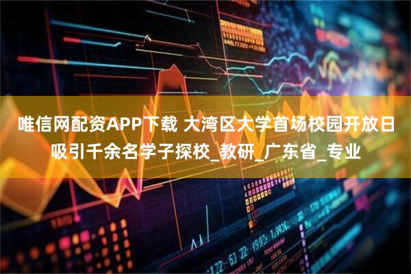 唯信网配资APP下载 大湾区大学首场校园开放日吸引千余名学子探校_教研_广东省_专业