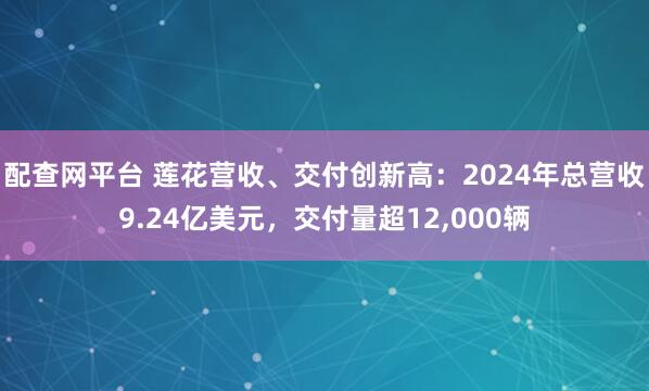 配查网平台 莲花营收、交付创新高：2024年总营收9.24亿美元，交付量超12,000辆