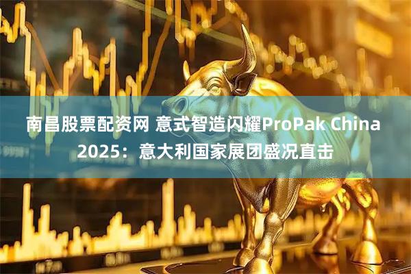 南昌股票配资网 意式智造闪耀ProPak China 2025：意大利国家展团盛况直击