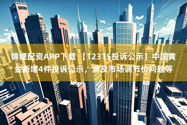锦锂配资APP下载 【12315投诉公示】中国黄金新增4件投诉公示，涉及市场调节价问题等