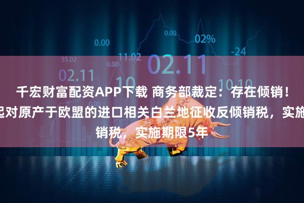 千宏财富配资APP下载 商务部裁定：存在倾销！7月5日起对原产于欧盟的进口相关白兰地征收反倾销税，实施期限5年