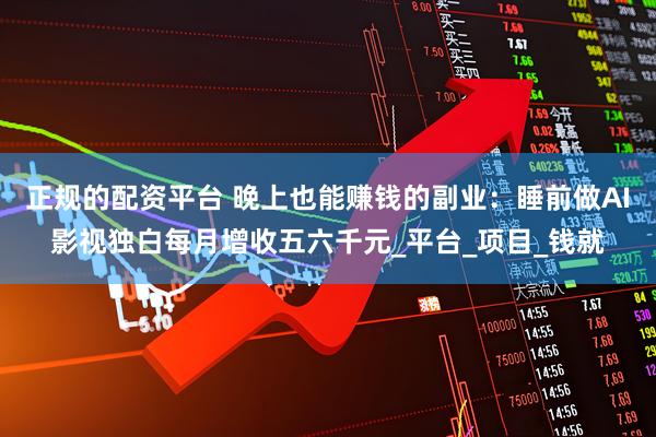 正规的配资平台 晚上也能赚钱的副业：睡前做AI影视独白每月增收五六千元_平台_项目_钱就