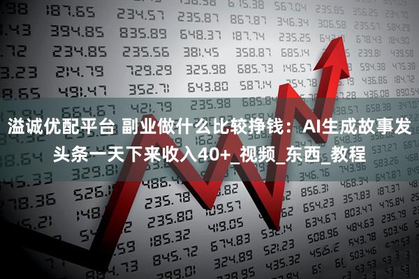 溢诚优配平台 副业做什么比较挣钱：AI生成故事发头条一天下来收入40+_视频_东西_教程