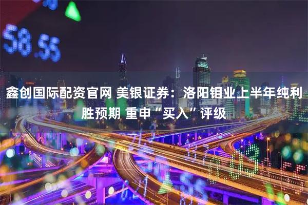 鑫创国际配资官网 美银证券：洛阳钼业上半年纯利胜预期 重申“买入”评级