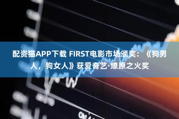 配资猫APP下载 FIRST电影市场颁奖：《狗男人，狗女人》获爱奇艺·燎原之火奖