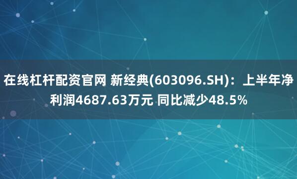 在线杠杆配资官网 新经典(603096.SH)：上半年净利润4687.63万元 同比减少48.5%