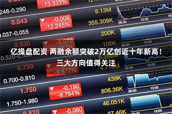 亿操盘配资 两融余额突破2万亿创近十年新高！三大方向值得关注