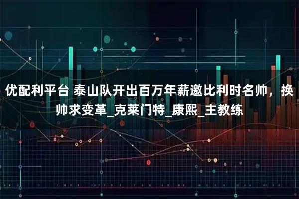 优配利平台 泰山队开出百万年薪邀比利时名帅，换帅求变革_克莱门特_康熙_主教练