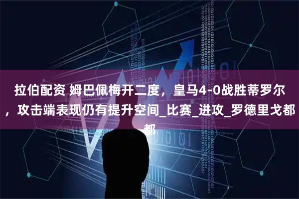 拉伯配资 姆巴佩梅开二度，皇马4-0战胜蒂罗尔，攻击端表现仍有提升空间_比赛_进攻_罗德里戈都