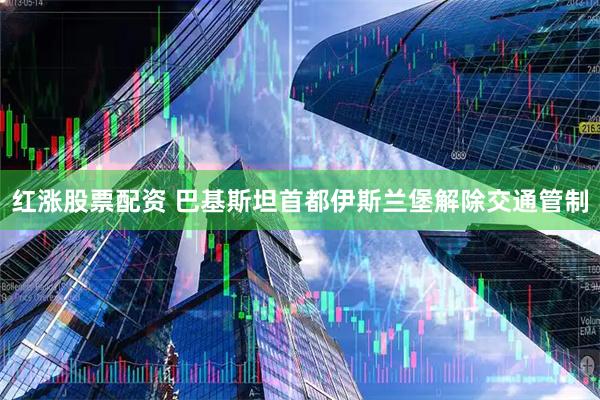红涨股票配资 巴基斯坦首都伊斯兰堡解除交通管制